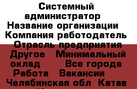 Системный администратор › Название организации ­ Компания-работодатель › Отрасль предприятия ­ Другое › Минимальный оклад ­ 1 - Все города Работа » Вакансии   . Челябинская обл.,Катав-Ивановск г.